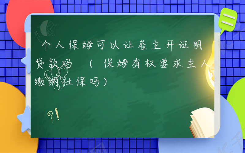 个人保姆可以让雇主开证明贷款吗 (保姆有权要求主人缴纳社保吗)